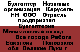 Бухгалтер › Название организации ­ Карусель-НН, ООО › Отрасль предприятия ­ Бухгалтерия › Минимальный оклад ­ 35 000 - Все города Работа » Вакансии   . Псковская обл.,Великие Луки г.